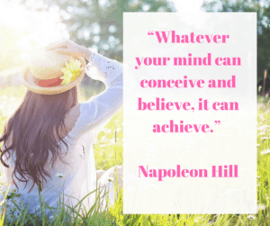 “Whatever your mind can conceive and believe, it can achieve.” – Napoleon Hill