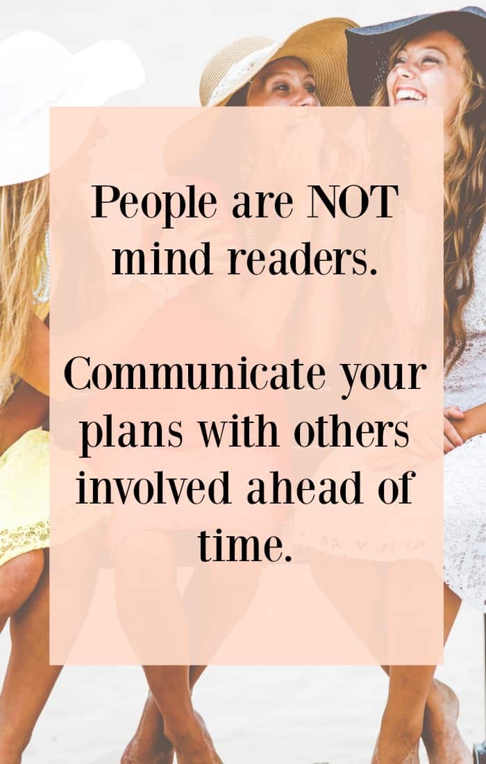 People are not mind readers. Make sure you communicate your plans ahead of time with other people involved.