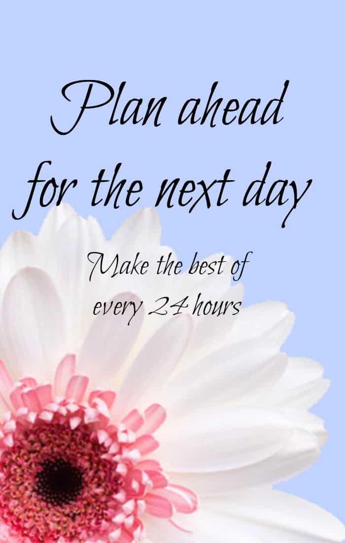 Plan ahead for the next day and make the most of your time each and every day.