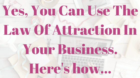Yes, You Can Use The Law Of Attraction In Your Business. Here's how...