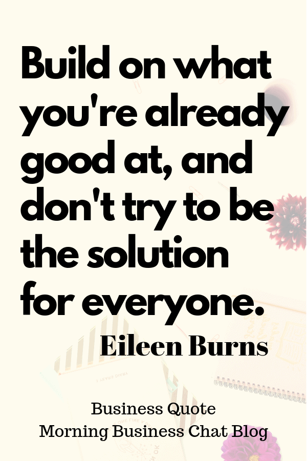 Business Quote - From Stress Coach, Eileen Burns. Build on what you are already good at, and don't try to be the solution for everyone.