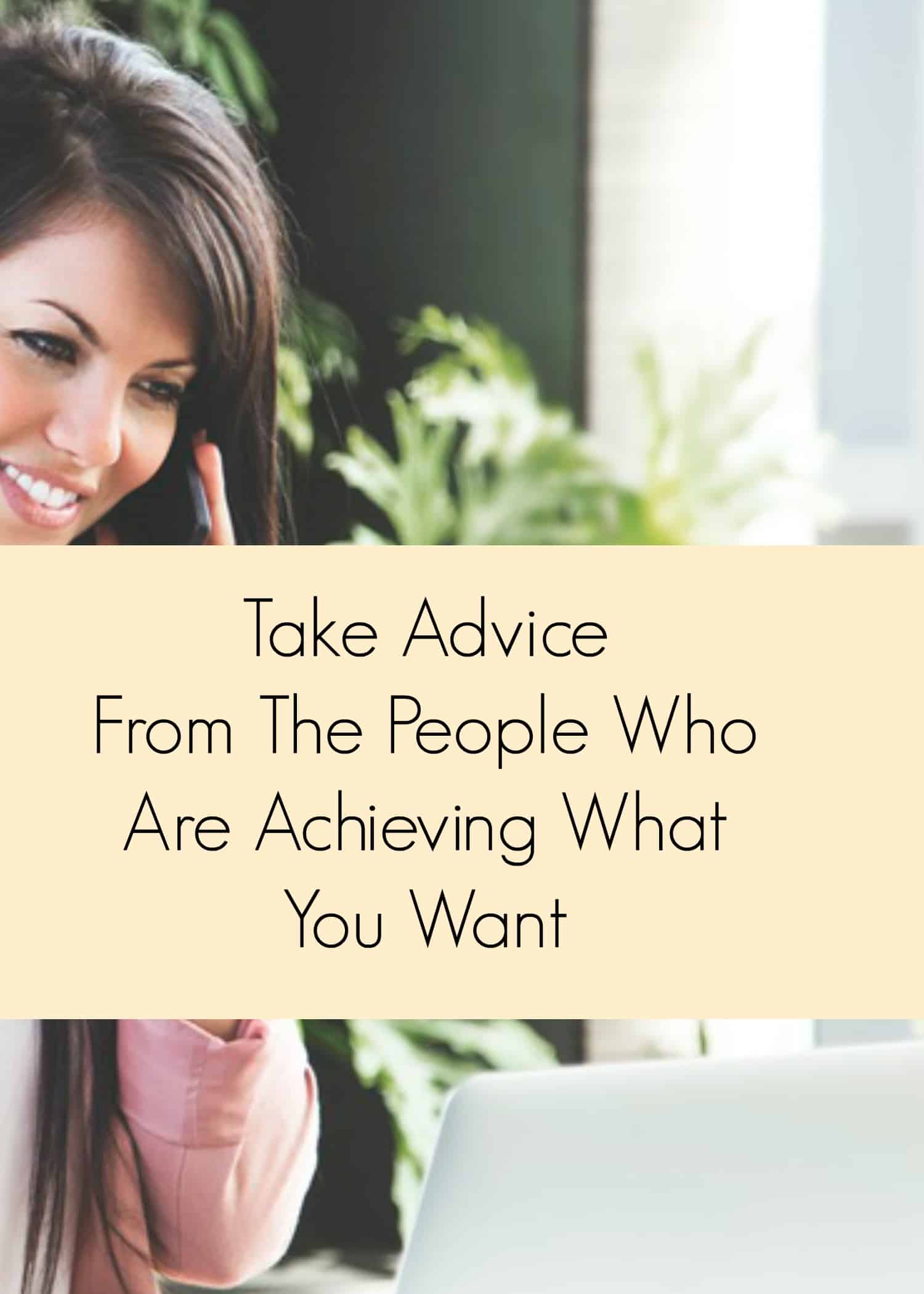 Take advice from people who are achieving what you want