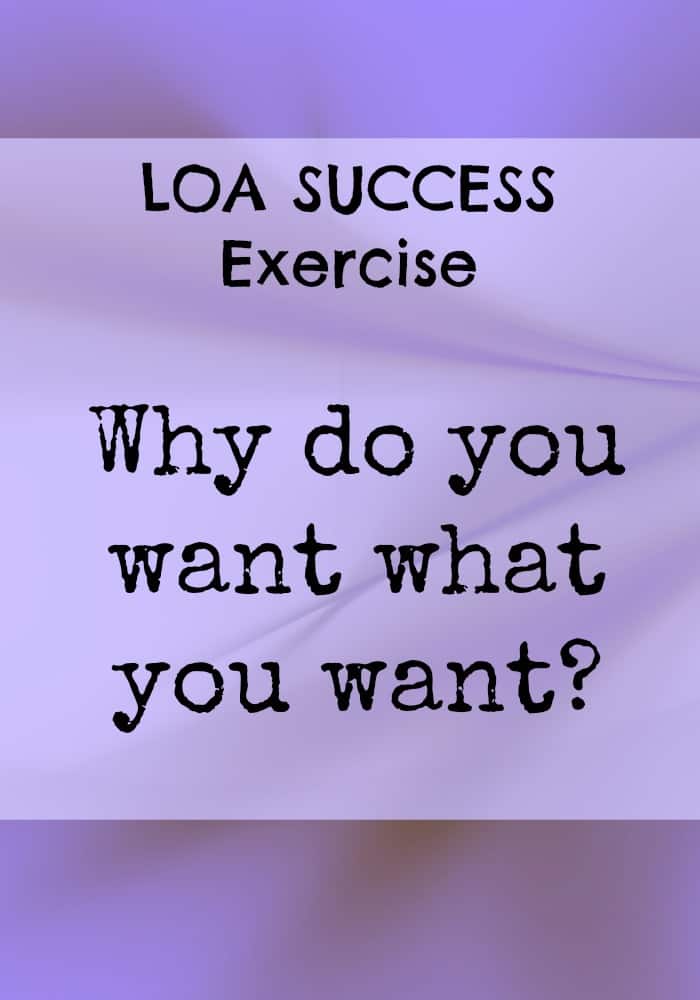 LOA Success exercise: Whay do you want what you want? This is a fantastic law of attraction exercise to help you get real clarity. Clarity is the first step in the law of attraction process. 