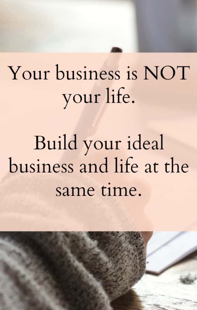 Your business is not your life. Build your ideal business and ideal life at the same time.