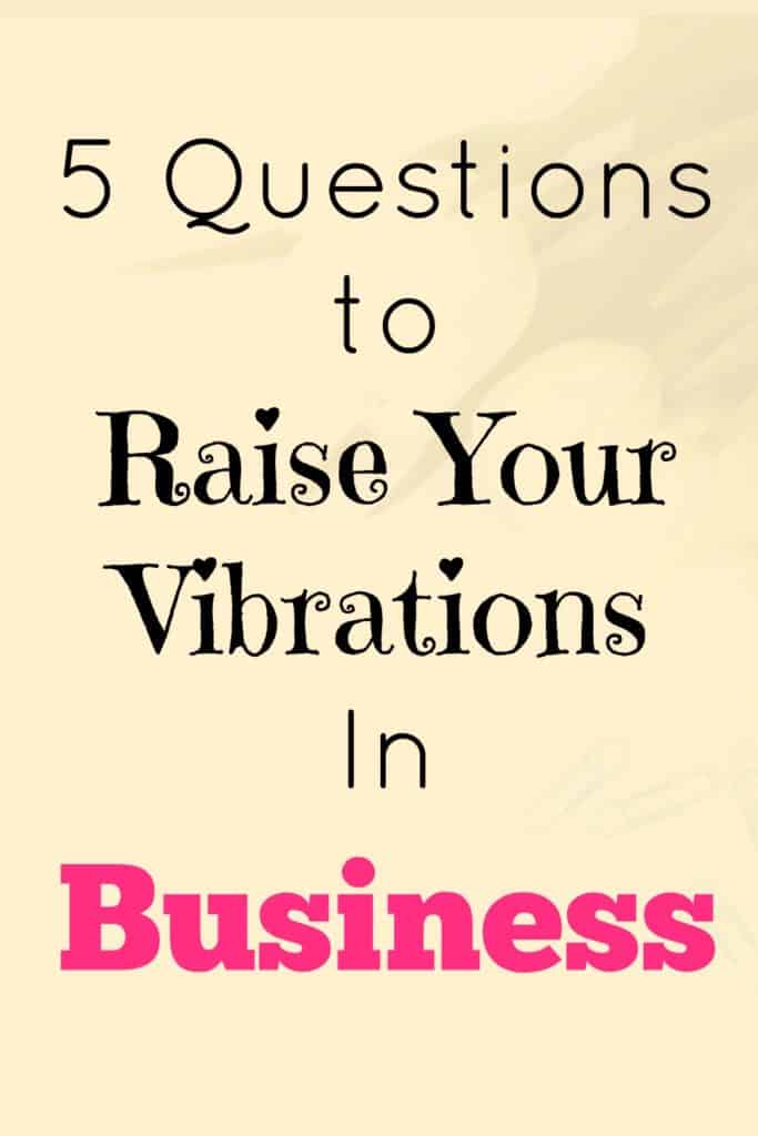 5 questions to raise your vibrations in business.