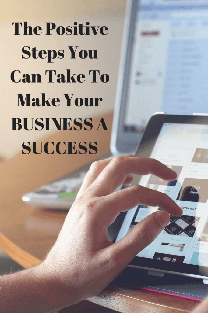 The Positive Steps You Can Take To Make Your Business A Success