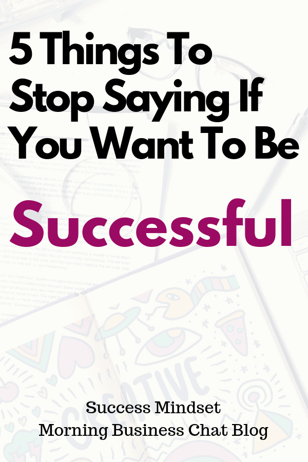 5 Things to stop saying if you want to be successful in business.