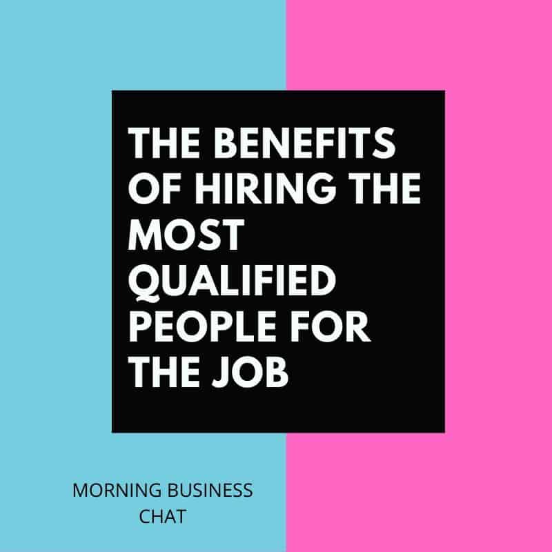 The Benefits of Hiring The Most Qualified People for the Job