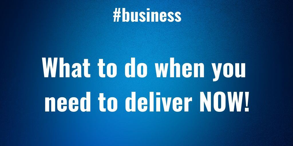 What to do when your business needs to deliver now!