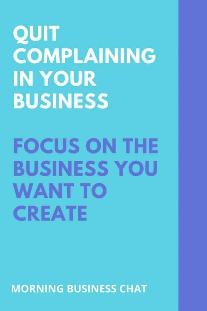 Quit complaining in your business. Instead put your focus on the business you want to create. 