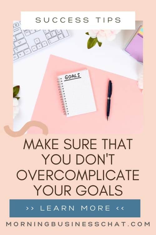 When setting goals it's important to make sure that you don't overcomplicate your goals.  This happens a lot and when it does the goals are rarely achieved. 